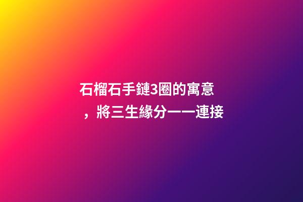 石榴石手鏈3圈的寓意，將三生緣分一一連接